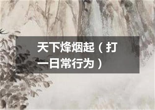 天下烽烟起（打一日常行为）