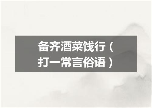 备齐酒菜饯行（打一常言俗语）