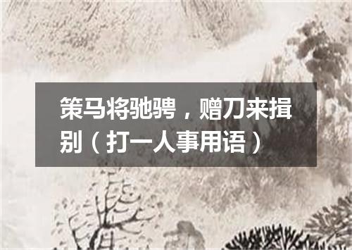 策马将驰骋，赠刀来揖别（打一人事用语）