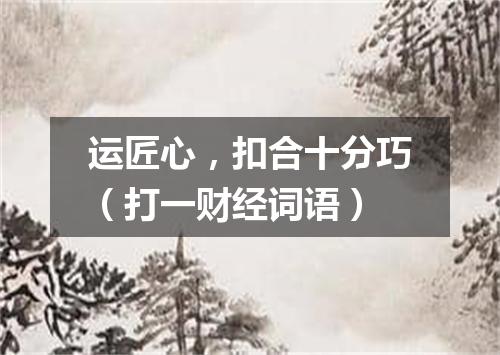 运匠心，扣合十分巧（打一财经词语）