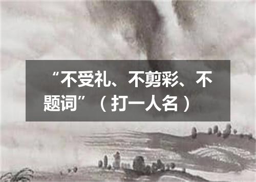 “不受礼、不剪彩、不题词”（打一人名）