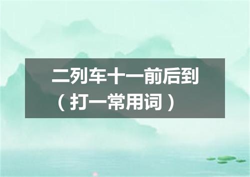 二列车十一前后到（打一常用词）
