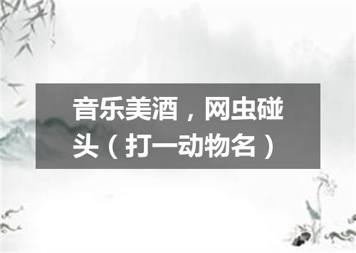 音乐美酒，网虫碰头（打一动物名）
