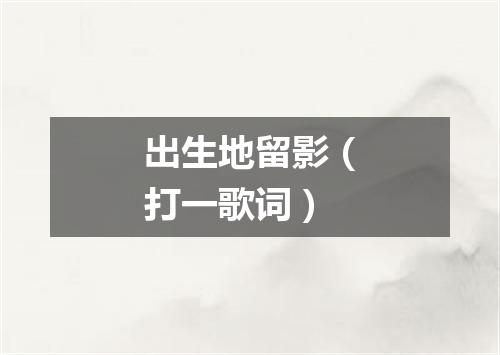 出生地留影（打一歌词）