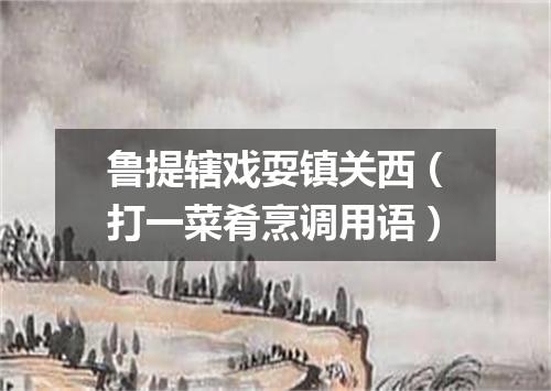 鲁提辖戏耍镇关西（打一菜肴烹调用语）