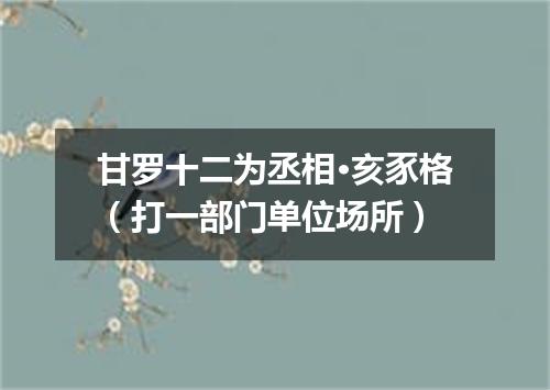 甘罗十二为丞相·亥豕格（打一部门单位场所）