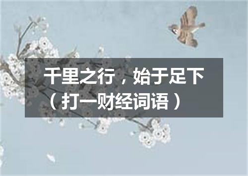 千里之行，始于足下（打一财经词语）