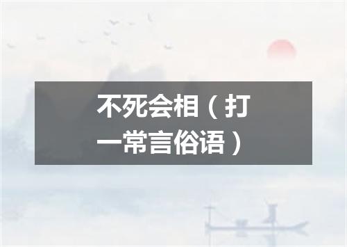 不死会相（打一常言俗语）