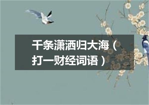 千条潇洒归大海（打一财经词语）