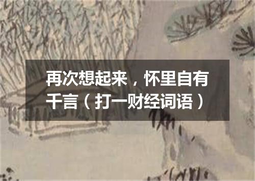 再次想起来，怀里自有千言（打一财经词语）