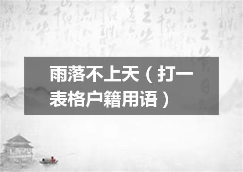 雨落不上天（打一表格户籍用语）