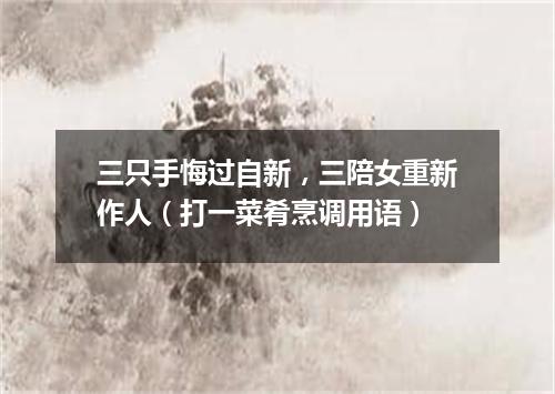 三只手悔过自新，三陪女重新作人（打一菜肴烹调用语）
