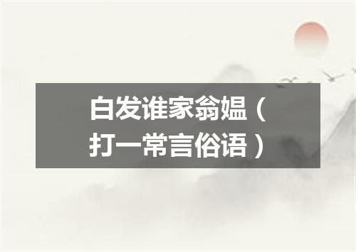 白发谁家翁媪（打一常言俗语）