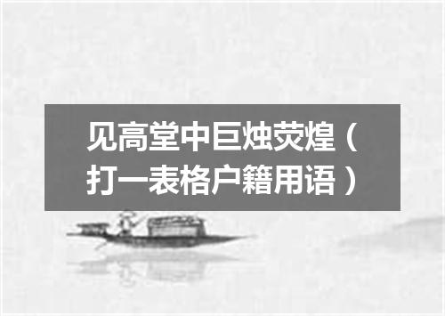 见高堂中巨烛荧煌（打一表格户籍用语）