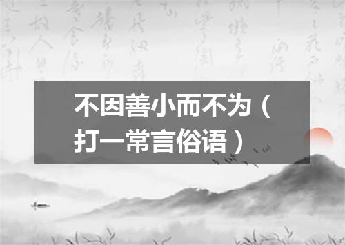 不因善小而不为（打一常言俗语）