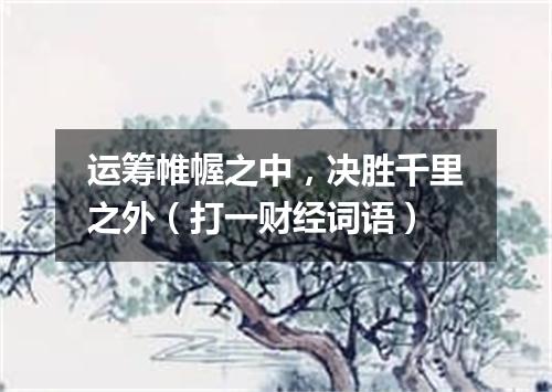 运筹帷幄之中，决胜千里之外（打一财经词语）