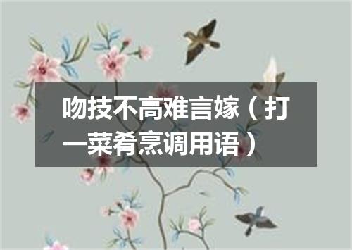吻技不高难言嫁（打一菜肴烹调用语）