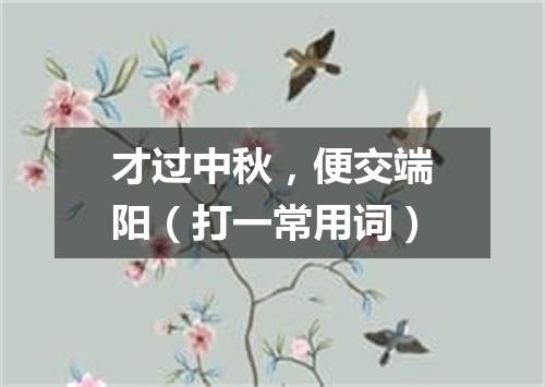 才过中秋，便交端阳（打一常用词）