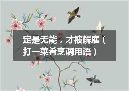 定是无能，才被解雇（打一菜肴烹调用语）