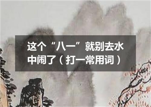 这个“八一”就别去水中闹了（打一常用词）