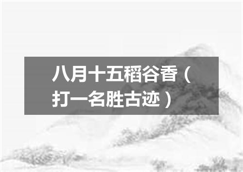 八月十五稻谷香（打一名胜古迹）