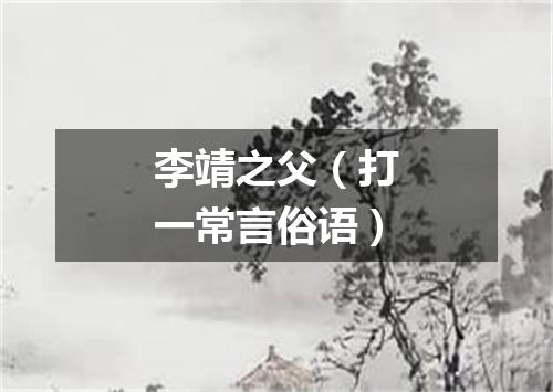 李靖之父（打一常言俗语）