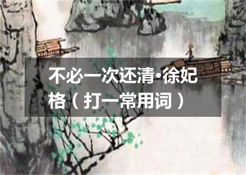 不必一次还清·徐妃格（打一常用词）