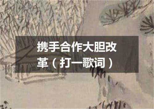 携手合作大胆改革（打一歌词）