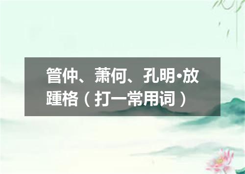 管仲、萧何、孔明·放踵格（打一常用词）