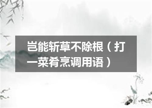 岂能斩草不除根（打一菜肴烹调用语）