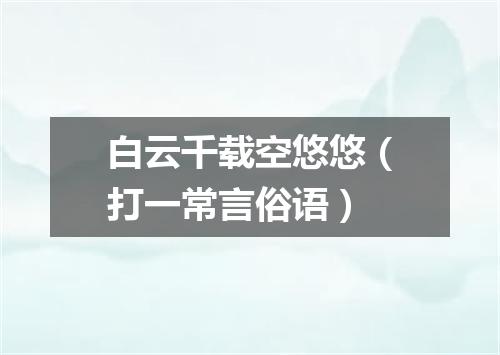 白云千载空悠悠（打一常言俗语）