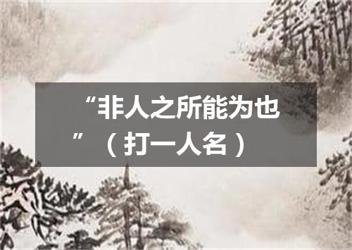 “非人之所能为也”（打一人名）