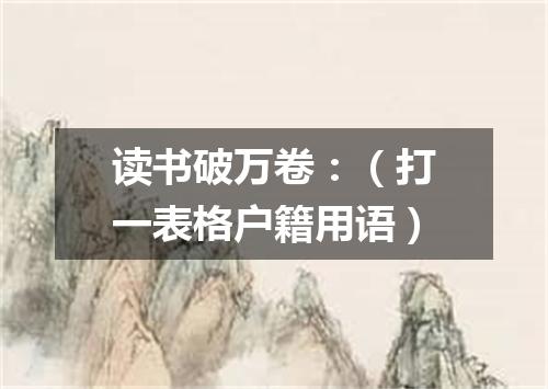 读书破万卷：（打一表格户籍用语）