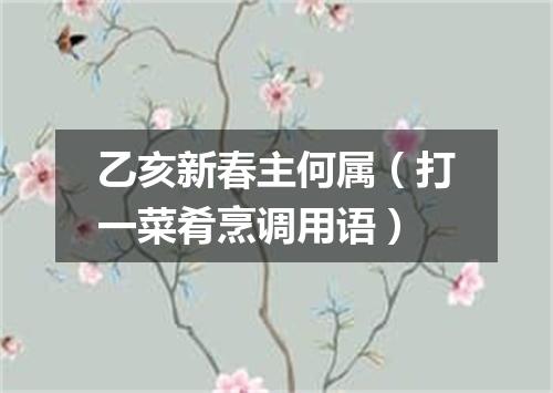 乙亥新春主何属（打一菜肴烹调用语）