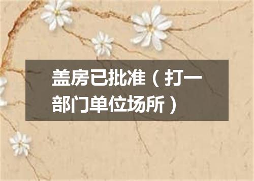 盖房已批准（打一部门单位场所）