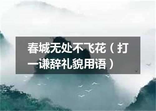 春城无处不飞花（打一谦辞礼貌用语）
