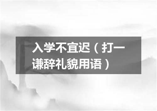 入学不宜迟（打一谦辞礼貌用语）