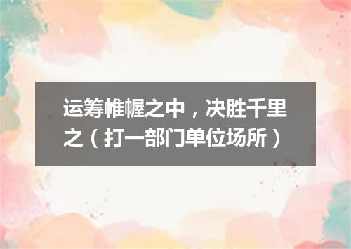 运筹帷幄之中，决胜千里之（打一部门单位场所）