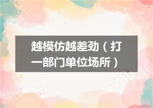 越模仿越差劲（打一部门单位场所）