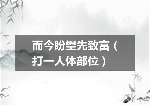 而今盼望先致富（打一人体部位）