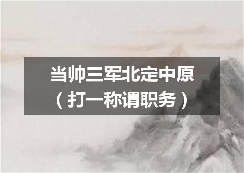 当帅三军北定中原（打一称谓职务）