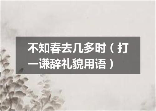 不知春去几多时（打一谦辞礼貌用语）