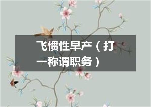 飞惯性早产（打一称谓职务）