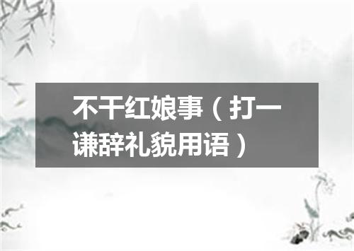不干红娘事（打一谦辞礼貌用语）