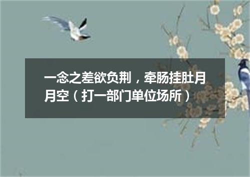 一念之差欲负荆，牵肠挂肚月月空（打一部门单位场所）