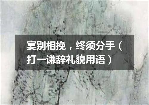 宴别相挽，终须分手（打一谦辞礼貌用语）
