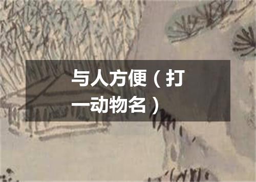 与人方便（打一动物名）