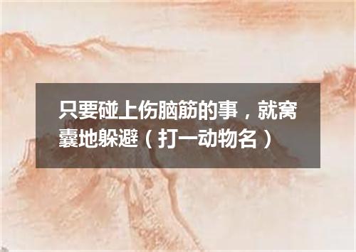 只要碰上伤脑筋的事，就窝囊地躲避（打一动物名）