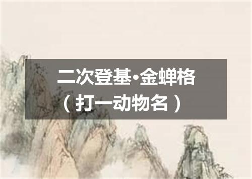 二次登基·金蝉格（打一动物名）