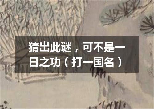 猜出此谜，可不是一日之功（打一国名）
